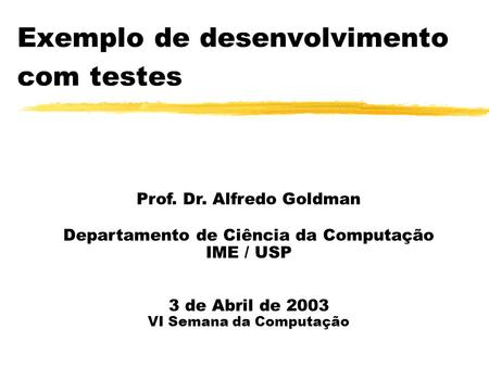 Exemplo de desenvolvimento com testes Prof. Dr. Alfredo Goldman Departamento de Ciência da Computação IME / USP 3 de Abril de 2003 VI Semana da Computação.