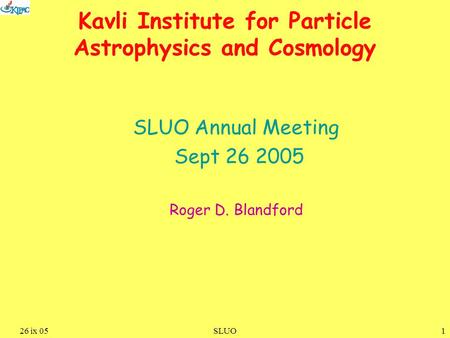 126 ix 05SLUO Kavli Institute for Particle Astrophysics and Cosmology SLUO Annual Meeting Sept 26 2005 Roger D. Blandford.