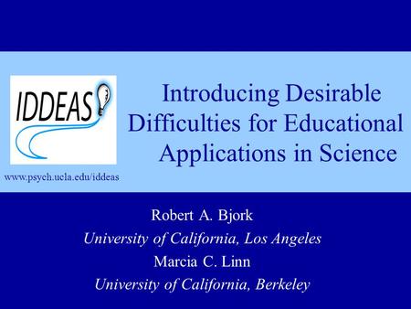 Introducing Desirable Difficulties for Educational Applications in Science Robert A. Bjork University of California, Los Angeles Marcia C. Linn University.
