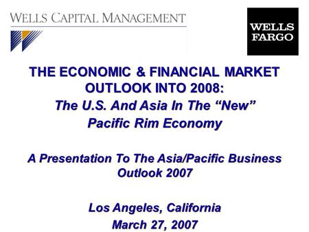 THE ECONOMIC & FINANCIAL MARKET OUTLOOK INTO 2008: The U.S. And Asia In The “New” Pacific Rim Economy A Presentation To The Asia/Pacific Business Outlook.