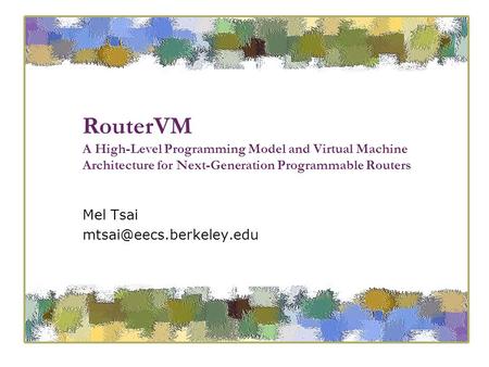 RouterVM A High-Level Programming Model and Virtual Machine Architecture for Next-Generation Programmable Routers Mel Tsai