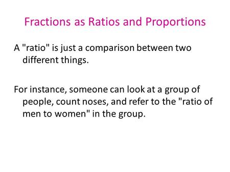 Fractions as Ratios and Proportions A ratio is just a comparison between two different things. For instance, someone can look at a group of people, count.