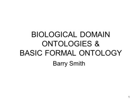 1 BIOLOGICAL DOMAIN ONTOLOGIES & BASIC FORMAL ONTOLOGY Barry Smith.
