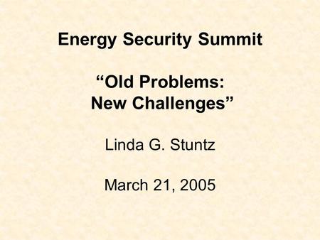 Energy Security Summit “Old Problems: New Challenges” Linda G. Stuntz March 21, 2005.