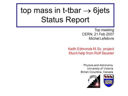Top mass in t-tbar  6jets Status Report Physics and Astronomy University of Victoria British Columbia, Canada Top meeting CERN, 21 Feb 2007 Michel Lefebvre.