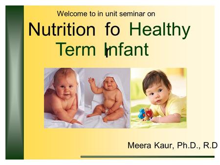 Welcome to in unit seminar on Nutrition fo r Healthy TermInfant s Meera Kaur, Ph.D., R.D.