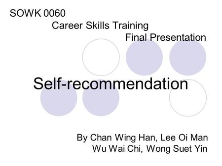 SOWK 0060 Career Skills Training Final Presentation Self-recommendation By Chan Wing Han, Lee Oi Man Wu Wai Chi, Wong Suet Yin.