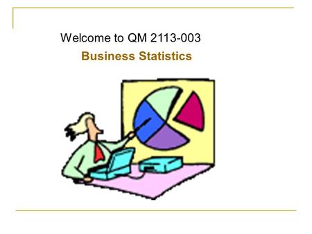 Welcome to QM 2113-003 Business Statistics. Course Objectives: Again 1.To gain an understanding of descriptive statistics, probability, sampling, interval.