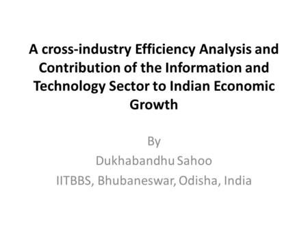 A cross-industry Efficiency Analysis and Contribution of the Information and Technology Sector to Indian Economic Growth By Dukhabandhu Sahoo IITBBS, Bhubaneswar,
