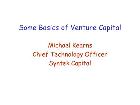 Some Basics of Venture Capital Michael Kearns Chief Technology Officer Syntek Capital.