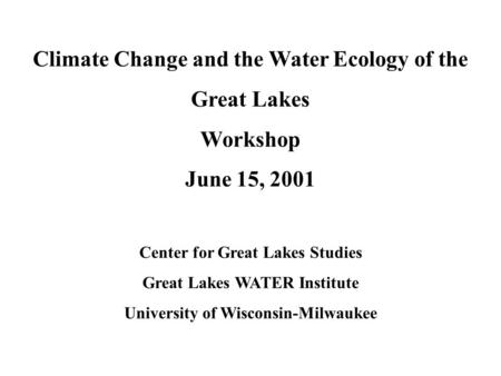 Climate Change and the Water Ecology of the Great Lakes Workshop June 15, 2001 Center for Great Lakes Studies Great Lakes WATER Institute University of.