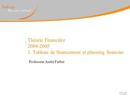 Théorie Financière 2004-2005 3. Tableau de financement et planning financier Professeur André Farber.
