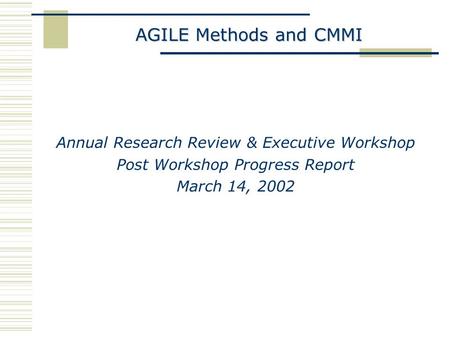 AGILE Methods and CMMI Annual Research Review & Executive Workshop Post Workshop Progress Report March 14, 2002.