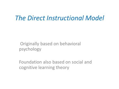 The Direct Instructional Model Originally based on behavioral psychology Foundation also based on social and cognitive learning theory.