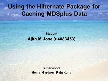 Using the Hibernate Package for Caching MDSplus Data Student Ajith M Jose (u4083453) Supervisors Henry Gardner, Raju Karia.