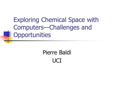 Exploring Chemical Space with Computers—Challenges and Opportunities Pierre Baldi UCI.