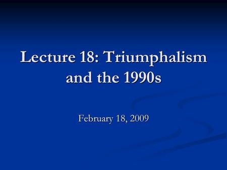 Lecture 18: Triumphalism and the 1990s February 18, 2009.
