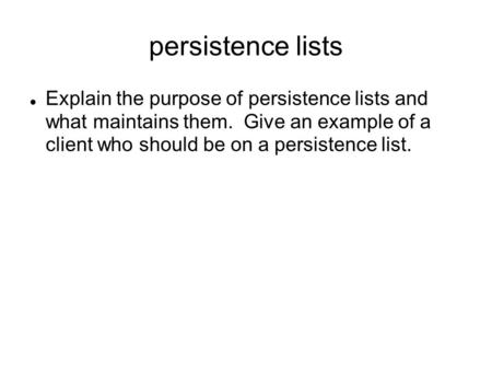 Persistence lists Explain the purpose of persistence lists and what maintains them. Give an example of a client who should be on a persistence list.