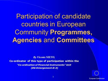 European Commission 1 Participation of candidate countries in European Community Programmes, Agencies and Committees By Vicente NIETO, Co-ordinator of.