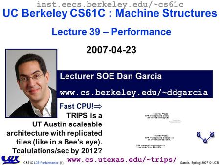 CS61C L39 Performance (1) Garcia, Spring 2007 © UCB Fast CPU!  TRIPS is a UT Austin scaleable architecture with replicated tiles (like in a Bee’s eye).