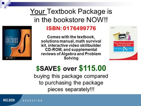 Your Your Textbook Package is in the bookstore NOW!! ISBN: 0176499776 Comes with the textbook, solutions manual, math survival kit, interactive video skillbuilder.
