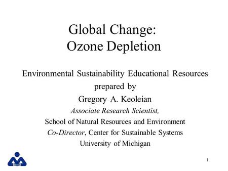 1 Global Change: Ozone Depletion Environmental Sustainability Educational Resources prepared by Gregory A. Keoleian Associate Research Scientist, School.