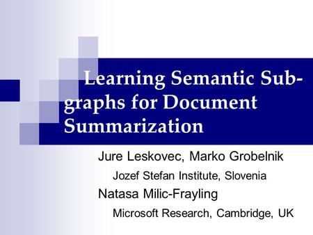 Learning Semantic Sub- graphs for Document Summarization Jure Leskovec, Marko Grobelnik Jozef Stefan Institute, Slovenia Natasa Milic-Frayling Microsoft.