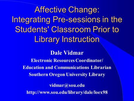 Affective Change: Integrating Pre-sessions in the Students' Classroom Prior to Library Instruction Dale Vidmar Electronic Resources Coordinator/ Education.