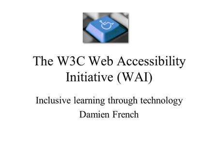 The W3C Web Accessibility Initiative (WAI) Inclusive learning through technology Damien French.