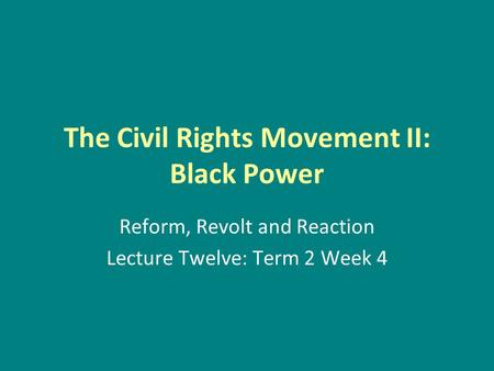 The Civil Rights Movement II: Black Power Reform, Revolt and Reaction Lecture Twelve: Term 2 Week 4.