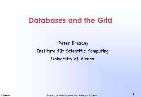 Institute for Scientific Computing – University of ViennaP.Brezany 1 Databases and the Grid Peter Brezany Institute für Scientific Computing University.