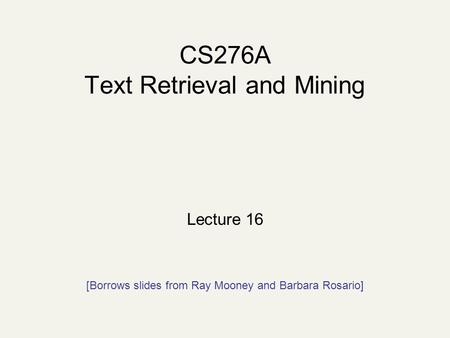CS276A Text Retrieval and Mining Lecture 16 [Borrows slides from Ray Mooney and Barbara Rosario]