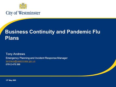 13 th May 2009 Business Continuity and Pandemic Flu Plans Tony Andrews Emergency Planning and Incident Response Manager 07912.