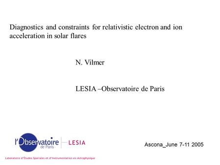 Diagnostics and constraints for relativistic electron and ion acceleration in solar flares N. Vilmer LESIA –Observatoire de Paris Ascona_June 7-11 2005.