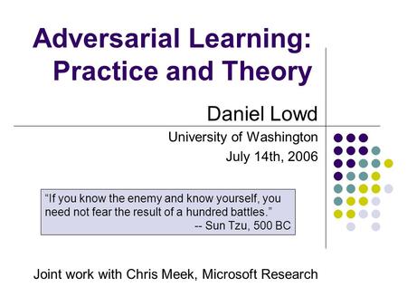 Adversarial Learning: Practice and Theory Daniel Lowd University of Washington July 14th, 2006 Joint work with Chris Meek, Microsoft Research “If you know.