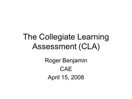 The Collegiate Learning Assessment (CLA) Roger Benjamin CAE April 15, 2008.