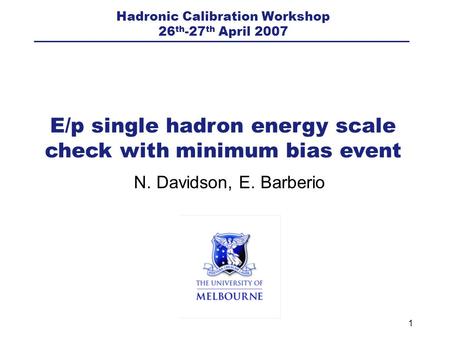 1 N. Davidson, E. Barberio E/p single hadron energy scale check with minimum bias event Hadronic Calibration Workshop 26 th -27 th April 2007.