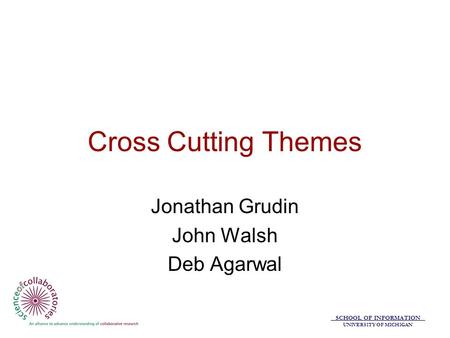 SCHOOL OF INFORMATION UNIVERSITY OF MICHIGAN Cross Cutting Themes Jonathan Grudin John Walsh Deb Agarwal.