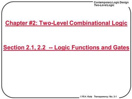 Contemporary Logic Design Two-Level Logic © R.H. Katz Transparency No. 3-1 Chapter #2: Two-Level Combinational Logic Section 2.1, 2.2 -- Logic Functions.