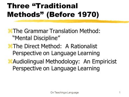 On Teaching a Language1 Three “Traditional Methods” (Before 1970) zThe Grammar Translation Method: “Mental Discipline” zThe Direct Method: A Rationalist.