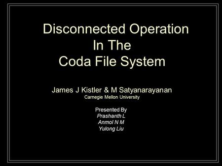 Disconnected Operation In The Coda File System James J Kistler & M Satyanarayanan Carnegie Mellon University Presented By Prashanth L Anmol N M Yulong.