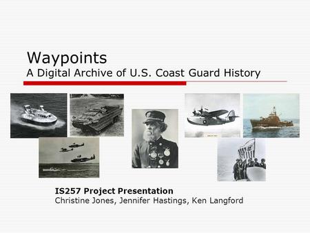Waypoints A Digital Archive of U.S. Coast Guard History IS257 Project Presentation Christine Jones, Jennifer Hastings, Ken Langford.