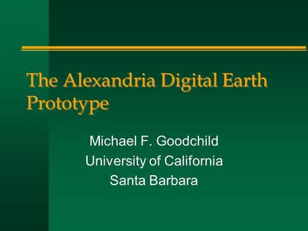 The Alexandria Digital Earth Prototype Michael F. Goodchild University of California Santa Barbara.