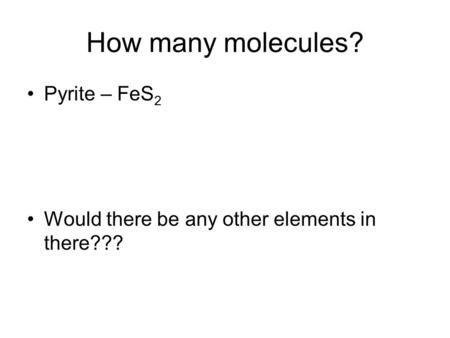How many molecules? Pyrite – FeS 2 Would there be any other elements in there???