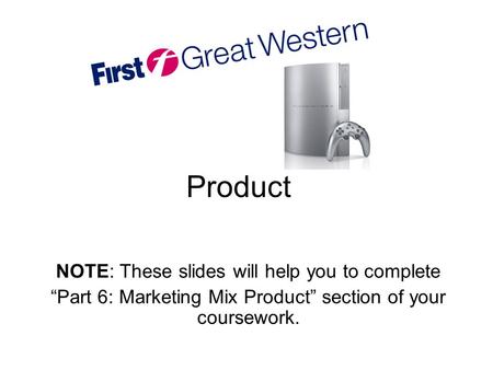 Product NOTE: These slides will help you to complete “Part 6: Marketing Mix Product” section of your coursework.