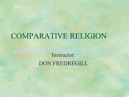COMPARATIVE RELIGION Instructor: DON FREDREGILL. REASON FOR THIS COURSE §This course seeks to raise awareness of the religious diversity within our midst.