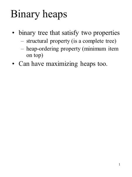 1 Binary heaps binary tree that satisfy two properties –structural property (is a complete tree) –heap-ordering property (minimum item on top) Can have.