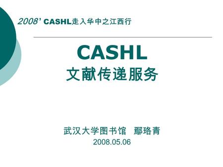 2008 ’ CASHL 走入华中之江西行 CASHL 文献传递服务 武汉大学图书馆 鄢珞青 2008.05.06.