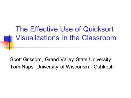 The Effective Use of Quicksort Visualizations in the Classroom Scott Grissom, Grand Valley State University Tom Naps, University of Wisconsin - Oshkosh.