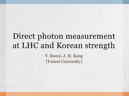 Direct photon measurement at LHC and Korean strength Y. Kwon, J. H. Kang (Yonsei University)